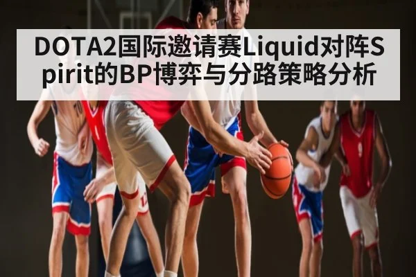 DOTA2国际邀请赛Liquid对阵Spirit的BP博弈与分路策略分析