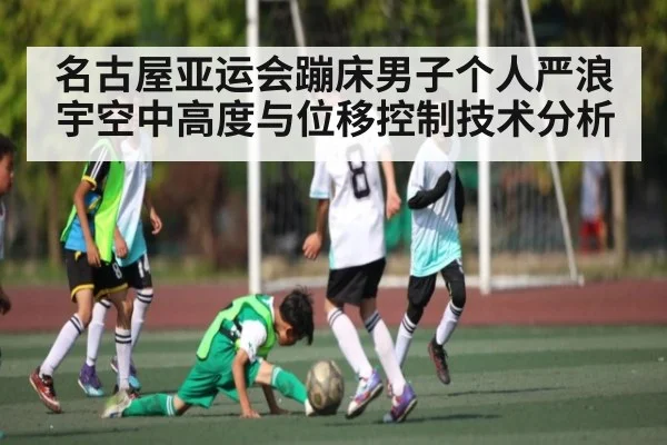 名古屋亚运会蹦床男子个人严浪宇空中高度与位移控制技术分析