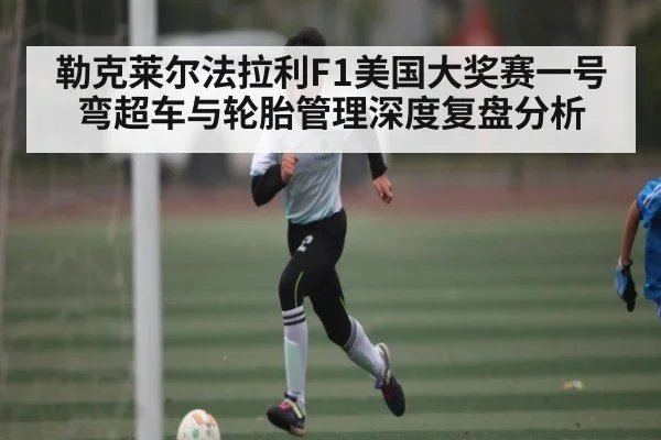 勒克莱尔法拉利F1美国大奖赛一号弯超车与轮胎管理深度复盘分析