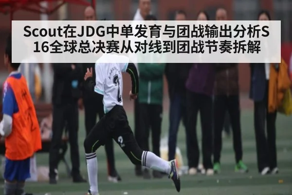 Scout在JDG中单发育与团战输出分析S16全球总决赛从对线到团战节奏拆解