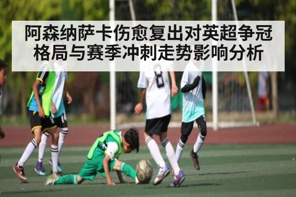 阿森纳萨卡伤愈复出对英超争冠格局与赛季冲刺走势影响分析